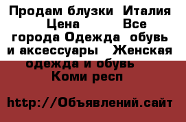 Продам блузки, Италия. › Цена ­ 500 - Все города Одежда, обувь и аксессуары » Женская одежда и обувь   . Коми респ.